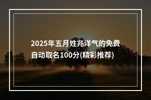 2025年五月姓兆洋气的免费自动取名100分(精彩推荐)