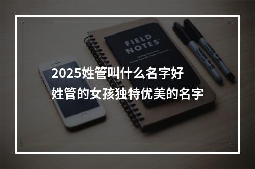 2025姓管叫什么名字好 姓管的女孩独特优美的名字