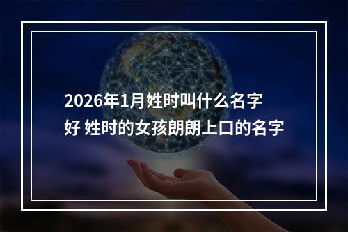 2026年1月姓时叫什么名字好 姓时的女孩朗朗上口的名字
