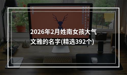 2026年2月姓南女孩大气文雅的名字(精选392个)
