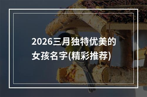 2026三月独特优美的女孩名字(精彩推荐)