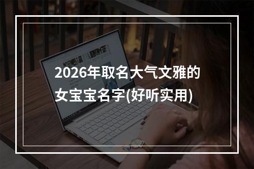 2026年取名大气文雅的女宝宝名字(好听实用)