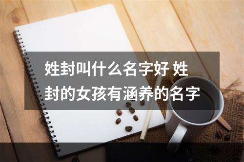 姓封叫什么名字好 姓封的女孩有涵养的名字