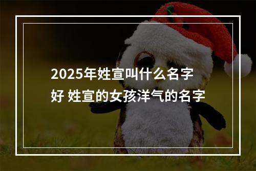 2025年姓宣叫什么名字好 姓宣的女孩洋气的名字