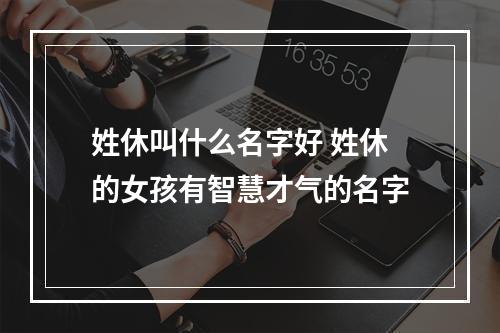 姓休叫什么名字好 姓休的女孩有智慧才气的名字