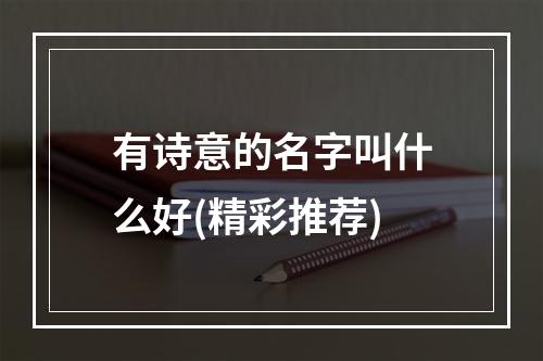 有诗意的名字叫什么好(精彩推荐)