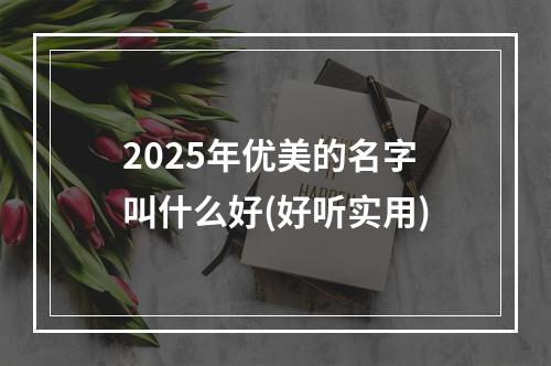 2025年优美的名字叫什么好(好听实用)