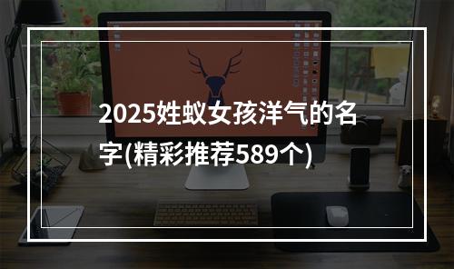 2025姓蚁女孩洋气的名字(精彩推荐589个)