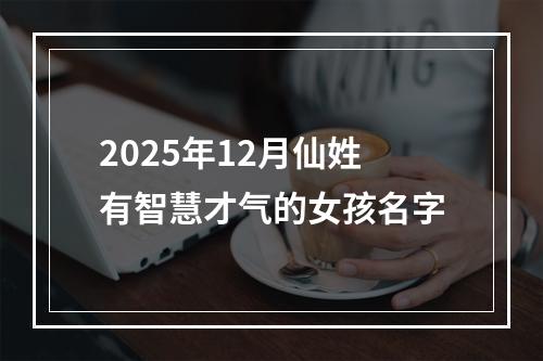 2025年12月仙姓有智慧才气的女孩名字