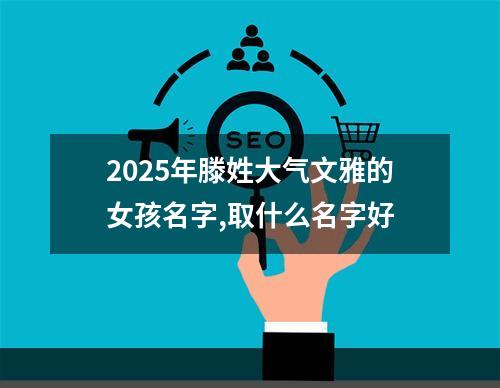 2025年滕姓大气文雅的女孩名字,取什么名字好