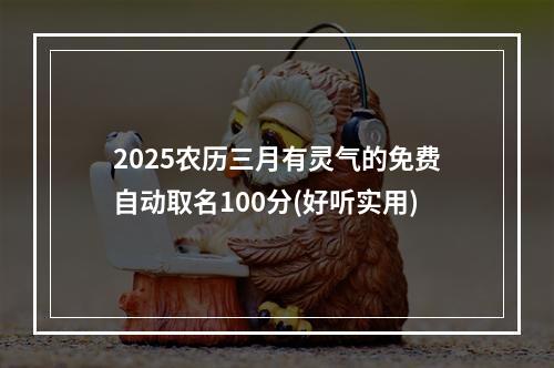 2025农历三月有灵气的免费自动取名100分(好听实用)
