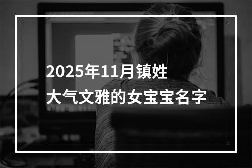 2025年11月镇姓大气文雅的女宝宝名字