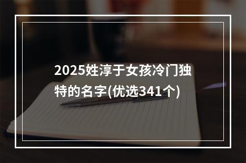2025姓淳于女孩冷门独特的名字(优选341个)