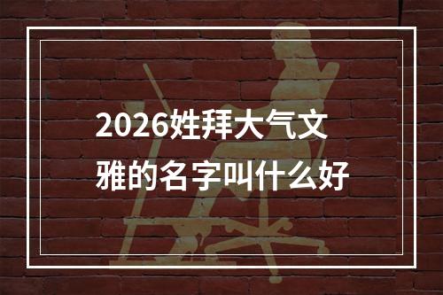 2026姓拜大气文雅的名字叫什么好