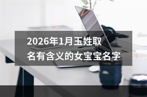 2026年1月玉姓取名有含义的女宝宝名字