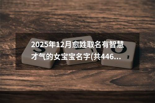 2025年12月愈姓取名有智慧才气的女宝宝名字(共446个)