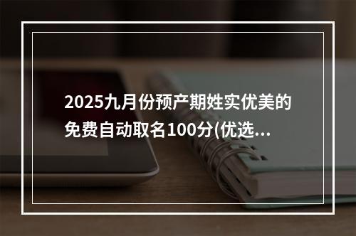 2025九月份预产期姓实优美的免费自动取名100分(优选)
