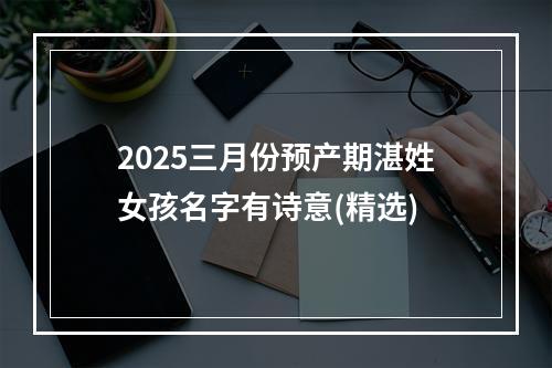 2025三月份预产期湛姓女孩名字有诗意(精选)