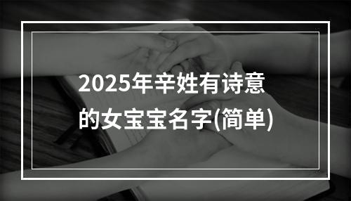 2025年辛姓有诗意的女宝宝名字(简单)