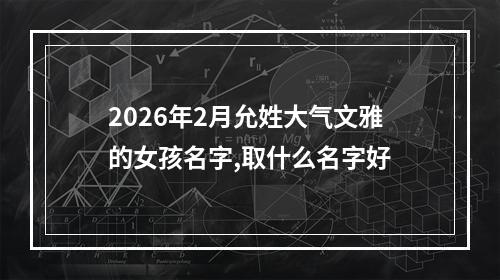 2026年2月允姓大气文雅的女孩名字,取什么名字好