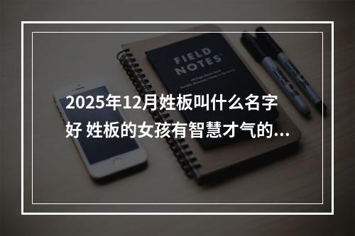 2025年12月姓板叫什么名字好 姓板的女孩有智慧才气的名字
