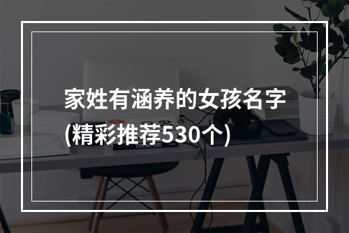 家姓有涵养的女孩名字(精彩推荐530个)