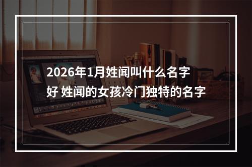 2026年1月姓闻叫什么名字好 姓闻的女孩冷门独特的名字