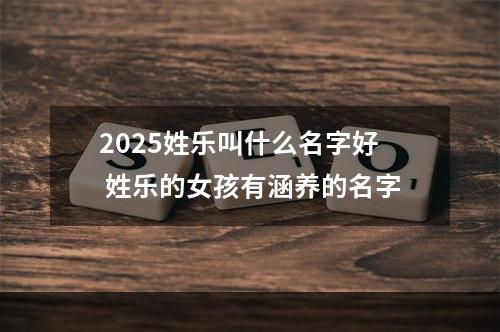 2025姓乐叫什么名字好 姓乐的女孩有涵养的名字