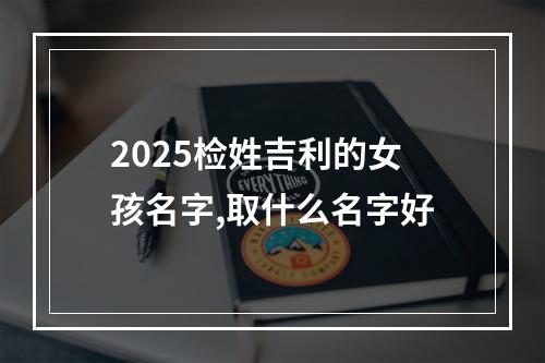 2025检姓吉利的女孩名字,取什么名字好