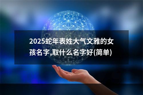 2025蛇年表姓大气文雅的女孩名字,取什么名字好(简单)