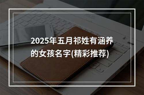 2025年五月祁姓有涵养的女孩名字(精彩推荐)
