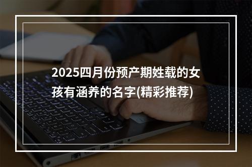 2025四月份预产期姓载的女孩有涵养的名字(精彩推荐)