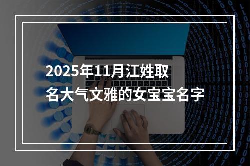 2025年11月江姓取名大气文雅的女宝宝名字