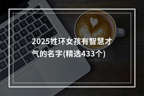 2025姓环女孩有智慧才气的名字(精选433个)