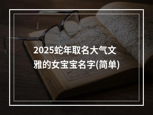 2025蛇年取名大气文雅的女宝宝名字(简单)