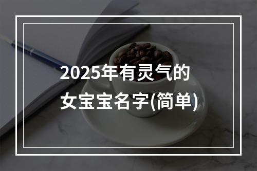2025年有灵气的女宝宝名字(简单)