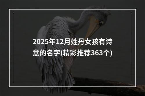 2025年12月姓丹女孩有诗意的名字(精彩推荐363个)