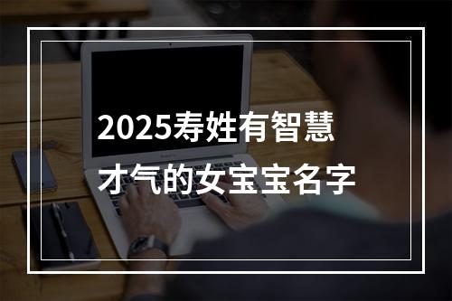 2025寿姓有智慧才气的女宝宝名字