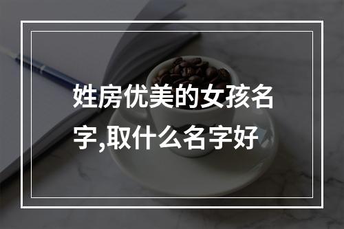 姓房优美的女孩名字,取什么名字好