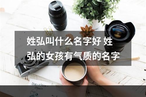 姓弘叫什么名字好 姓弘的女孩有气质的名字