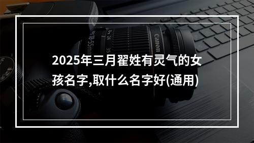 2025年三月翟姓有灵气的女孩名字,取什么名字好(通用)