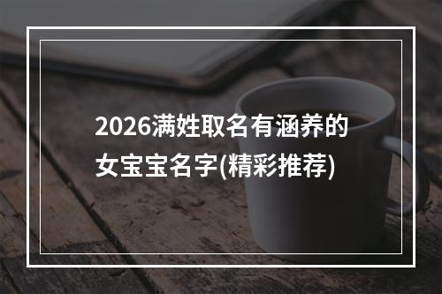 2026满姓取名有涵养的女宝宝名字(精彩推荐)