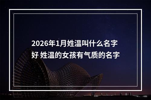 2026年1月姓温叫什么名字好 姓温的女孩有气质的名字