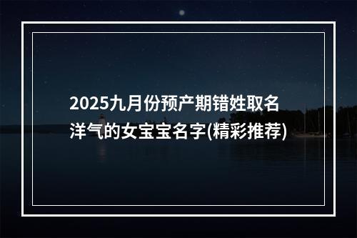 2025九月份预产期错姓取名洋气的女宝宝名字(精彩推荐)