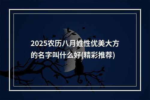 2025农历八月姓性优美大方的名字叫什么好(精彩推荐)