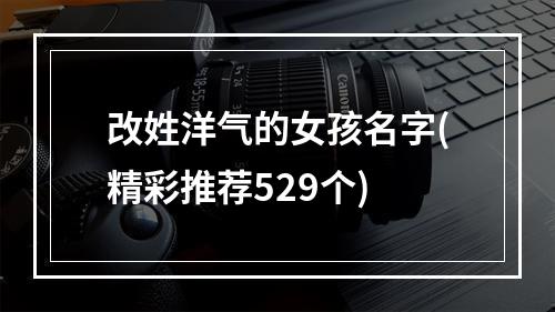 改姓洋气的女孩名字(精彩推荐529个)