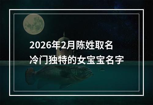 2026年2月陈姓取名冷门独特的女宝宝名字