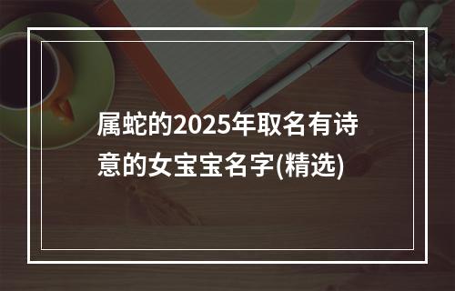 属蛇的2025年取名有诗意的女宝宝名字(精选)