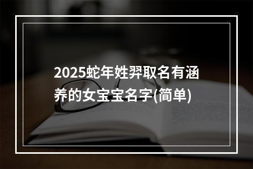 2025蛇年姓羿取名有涵养的女宝宝名字(简单)