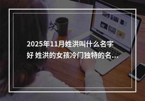 2025年11月姓洪叫什么名字好 姓洪的女孩冷门独特的名字